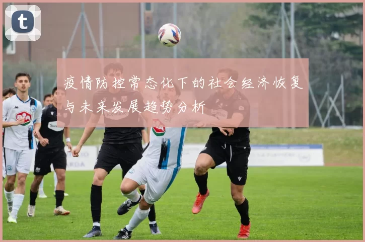 疫情防控常态化下的社会经济恢复与未来发展趋势分析