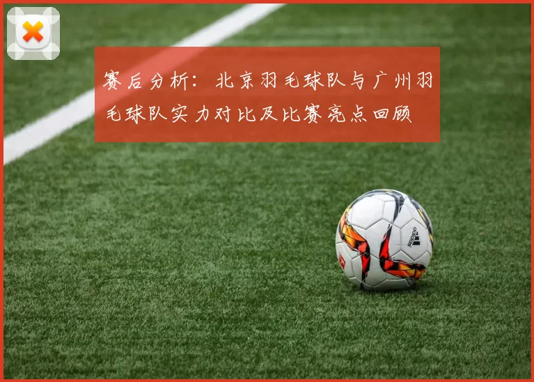 赛后分析：北京羽毛球队与广州羽毛球队实力对比及比赛亮点回顾