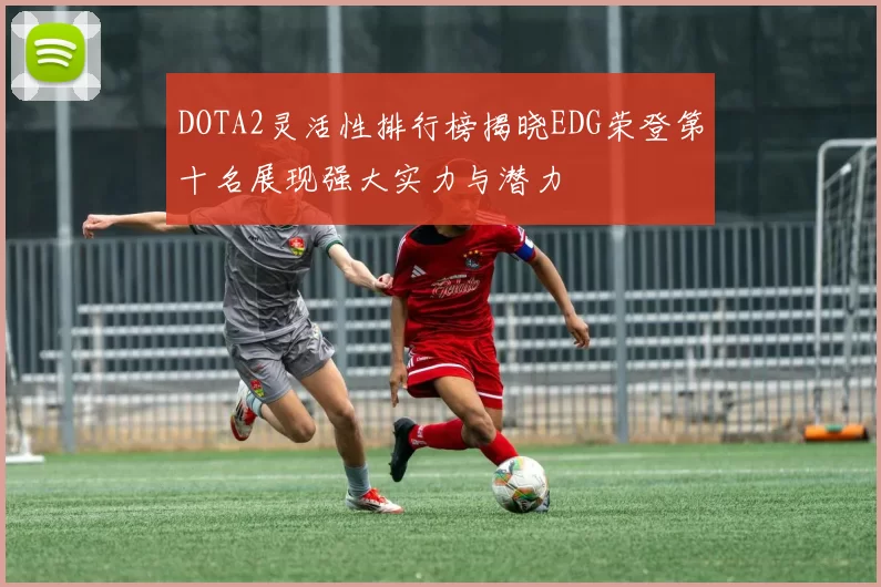 DOTA2灵活性排行榜揭晓EDG荣登第十名展现强大实力与潜力
