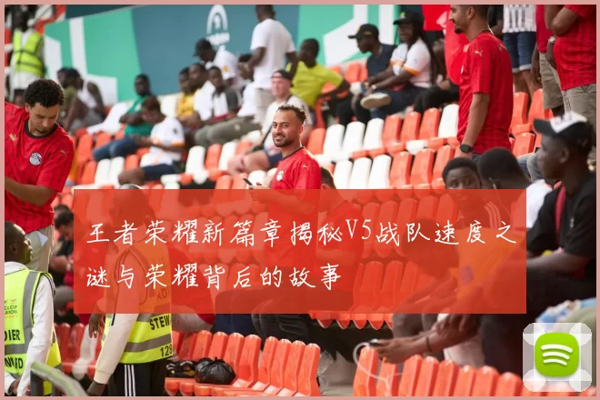 王者荣耀新篇章揭秘V5战队速度之谜与荣耀背后的故事