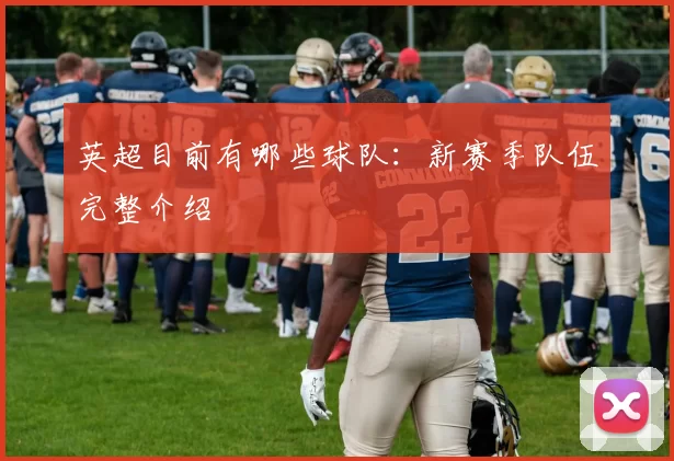英超目前有哪些球队：新赛季队伍完整介绍
