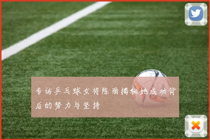 专访乒乓球女将陈丽揭秘她成功背后的努力与坚持