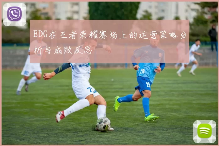 EDG在王者荣耀赛场上的运营策略分析与成败反思