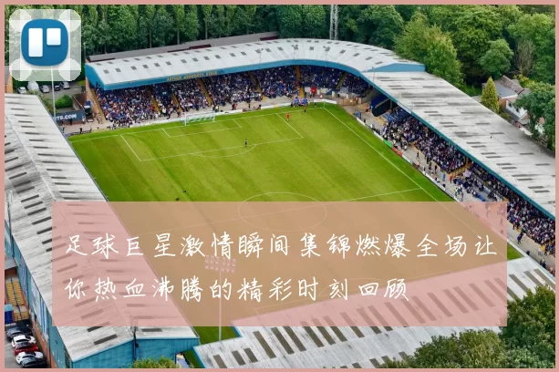 足球巨星激情瞬间集锦燃爆全场让你热血沸腾的精彩时刻回顾