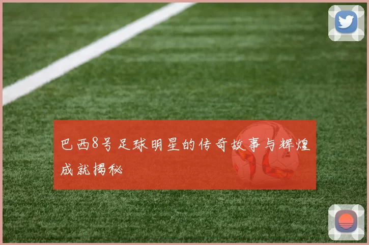 巴西8号足球明星的传奇故事与辉煌成就揭秘