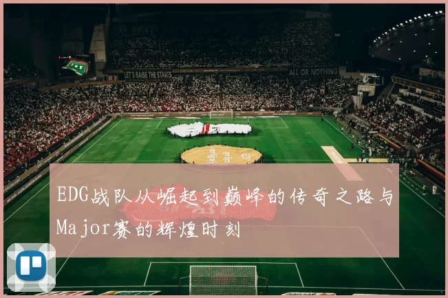 EDG战队从崛起到巅峰的传奇之路与Major赛的辉煌时刻