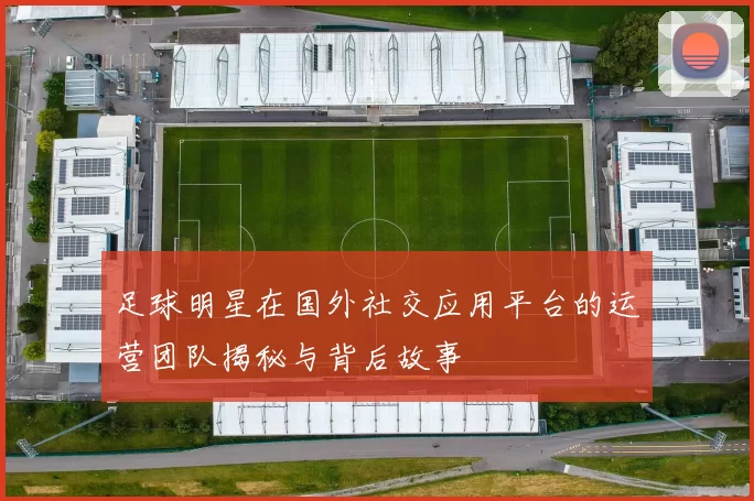 足球明星在国外社交应用平台的运营团队揭秘与背后故事
