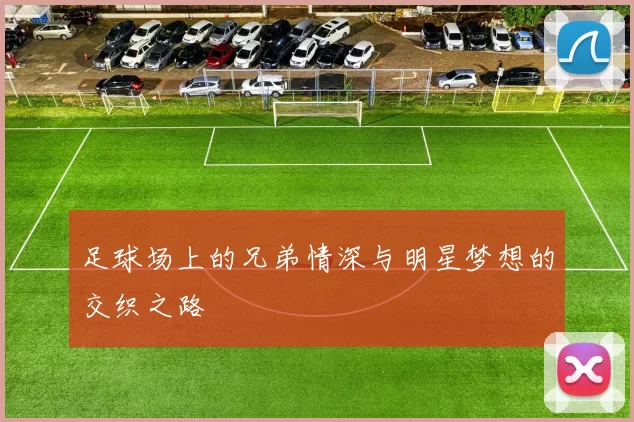 足球场上的兄弟情深与明星梦想的交织之路