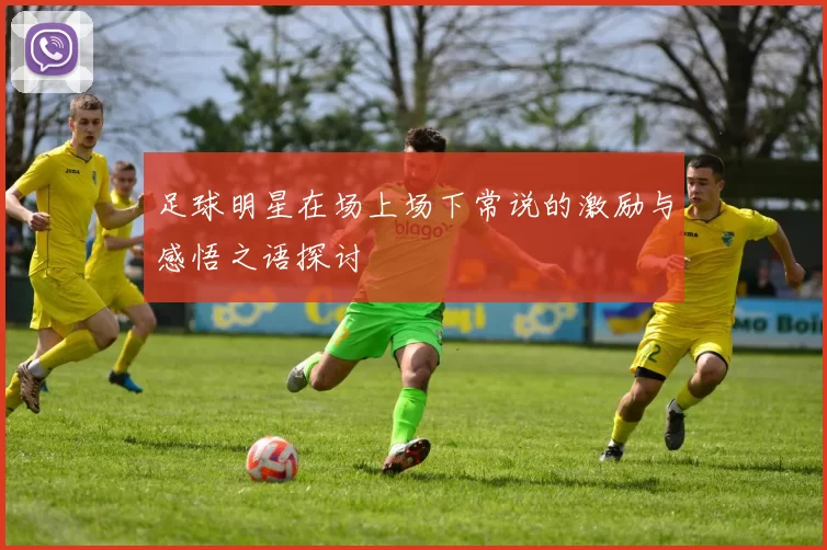 足球明星在场上场下常说的激励与感悟之语探讨