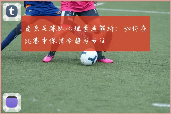 南京足球队心理素质解析：如何在比赛中保持冷静与专注