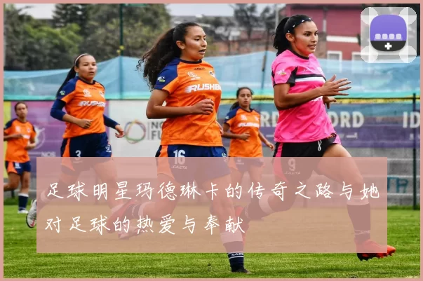 足球明星玛德琳卡的传奇之路与她对足球的热爱与奉献
