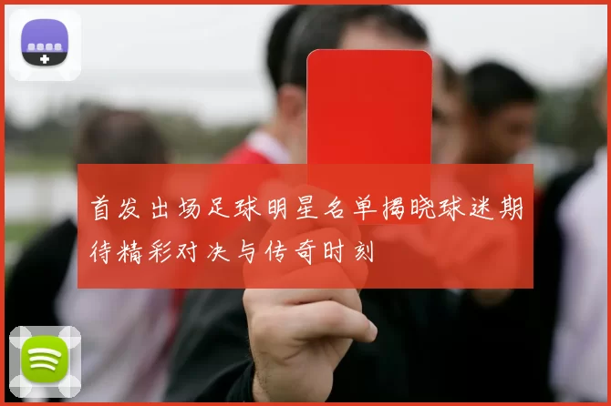 首发出场足球明星名单揭晓球迷期待精彩对决与传奇时刻