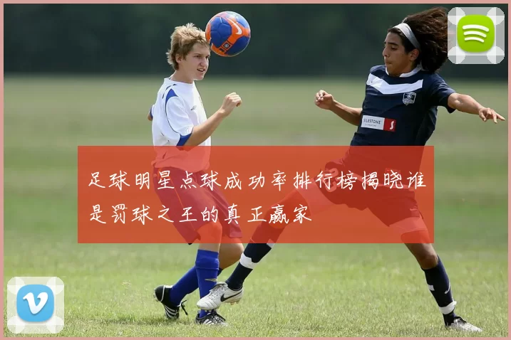 足球明星点球成功率排行榜揭晓谁是罚球之王的真正赢家