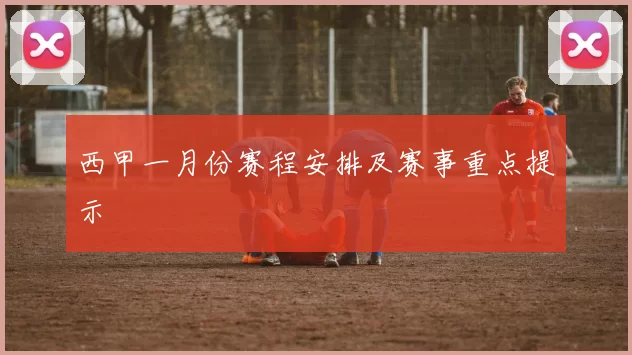 西甲一月份赛程安排及赛事重点提示