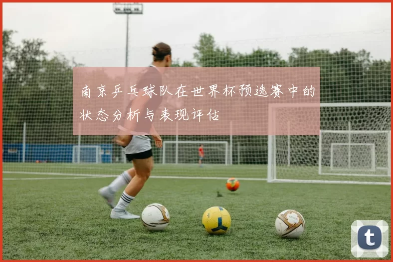 南京乒乓球队在世界杯预选赛中的状态分析与表现评估