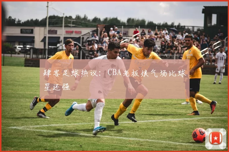 肆客足球热议：CBA老板娘气场比球星还强