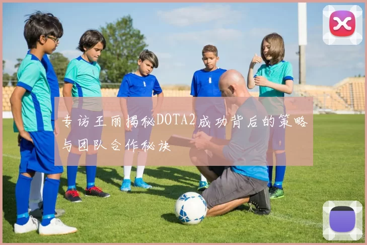 专访王丽揭秘DOTA2成功背后的策略与团队合作秘诀
