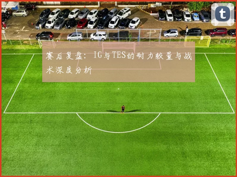 赛后复盘：IG与TES的耐力较量与战术深度分析